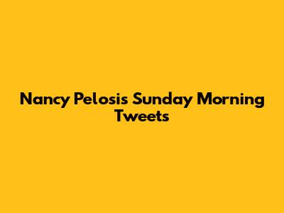 Nancy Pelosi's Sunday Morning Tweets