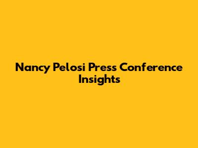 Nancy Pelosi Press Conference Insights