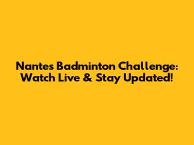 Nantes Badminton Challenge: Watch Live & Stay Updated!