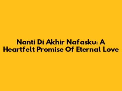 Nanti Di Akhir Nafasku: A Heartfelt Promise Of Eternal Love