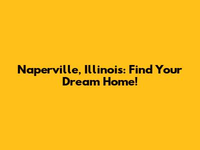 Naperville, Illinois: Find Your Dream Home!