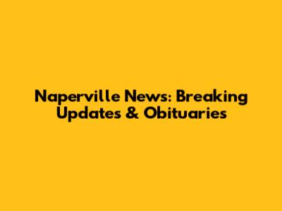 Naperville News: Breaking Updates & Obituaries