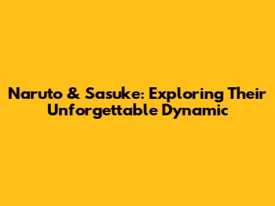 Naruto & Sasuke: Exploring Their Unforgettable Dynamic