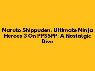 Naruto Shippuden: Ultimate Ninja Heroes 3 On PPSSPP: A Nostalgic Dive