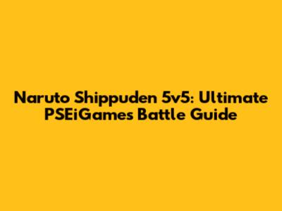 Naruto Shippuden 5v5: Ultimate PSEiGames Battle Guide