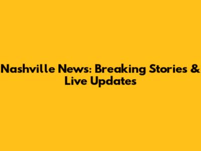 Nashville News: Breaking Stories & Live Updates