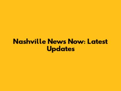 Nashville News Now: Latest Updates