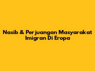 Nasib & Perjuangan Masyarakat Imigran Di Eropa