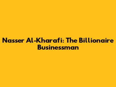 Nasser Al-Kharafi: The Billionaire Businessman