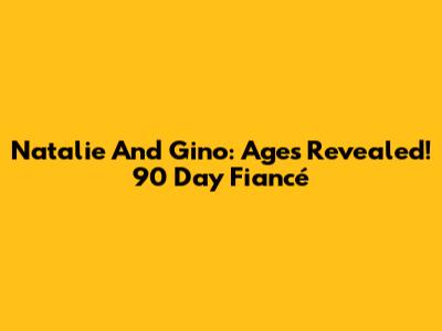 Natalie And Gino: Ages Revealed! 90 Day Fiancé