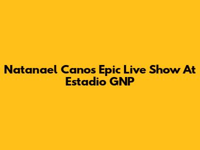 Natanael Cano's Epic Live Show At Estadio GNP