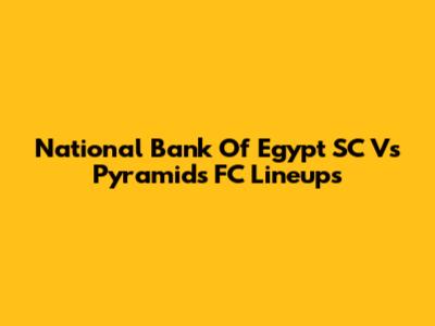 National Bank Of Egypt SC Vs Pyramids FC Lineups