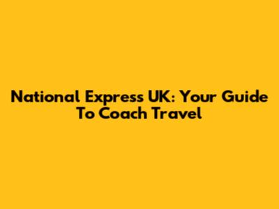 National Express UK: Your Guide To Coach Travel