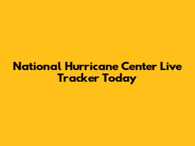 National Hurricane Center Live Tracker Today