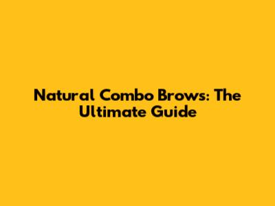 Natural Combo Brows: The Ultimate Guide