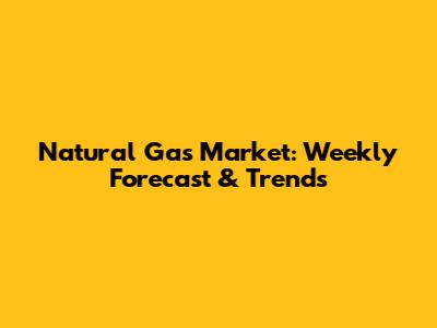 Natural Gas Market: Weekly Forecast & Trends