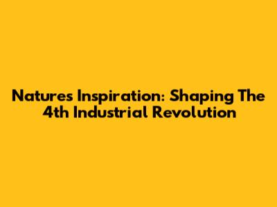Nature's Inspiration: Shaping The 4th Industrial Revolution