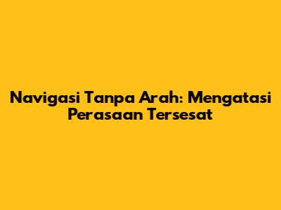 Navigasi Tanpa Arah: Mengatasi Perasaan Tersesat