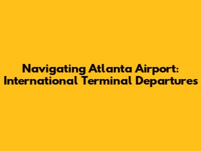 Navigating Atlanta Airport: International Terminal Departures