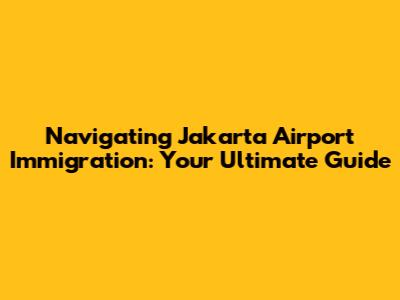 Navigating Jakarta Airport Immigration: Your Ultimate Guide