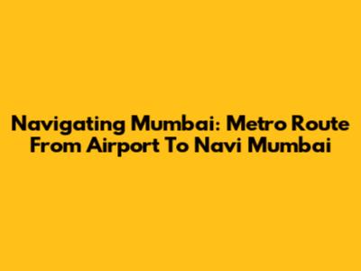 Navigating Mumbai: Metro Route From Airport To Navi Mumbai
