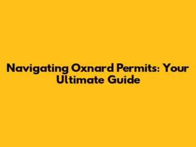 Navigating Oxnard Permits: Your Ultimate Guide