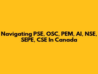 Navigating PSE, OSC, PEM, AI, NSE, SEPE, CSE In Canada