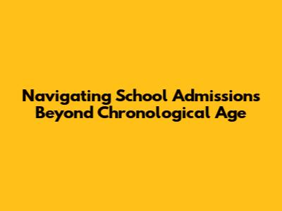 Navigating School Admissions Beyond Chronological Age