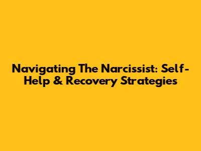 Navigating The Narcissist: Self-Help & Recovery Strategies
