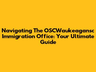 Navigating The OSCWaukeagansc Immigration Office: Your Ultimate Guide