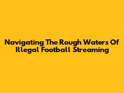 Navigating The Rough Waters Of Illegal Football Streaming