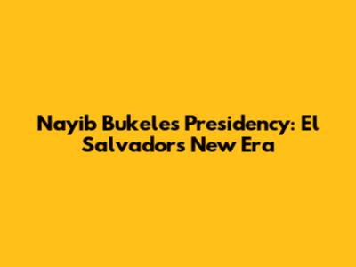 Nayib Bukele's Presidency: El Salvador's New Era