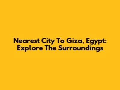 Nearest City To Giza, Egypt: Explore The Surroundings