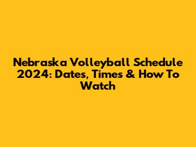 Nebraska Volleyball Schedule 2024: Dates, Times & How To Watch
