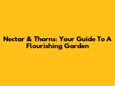 Nectar & Thorns: Your Guide To A Flourishing Garden