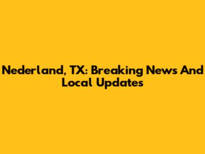 Nederland, TX: Breaking News And Local Updates