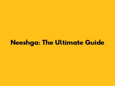 Neeshga: The Ultimate Guide