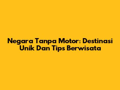 Negara Tanpa Motor: Destinasi Unik Dan Tips Berwisata