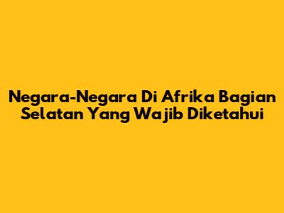 Negara-Negara Di Afrika Bagian Selatan Yang Wajib Diketahui