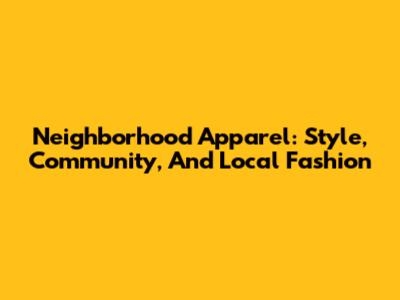 Neighborhood Apparel: Style, Community, And Local Fashion