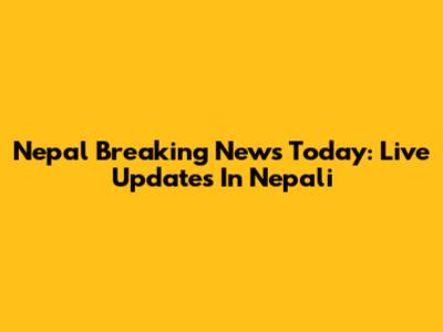 Nepal Breaking News Today: Live Updates In Nepali