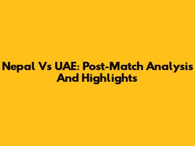 Nepal Vs UAE: Post-Match Analysis And Highlights