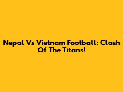 Nepal Vs Vietnam Football: Clash Of The Titans!