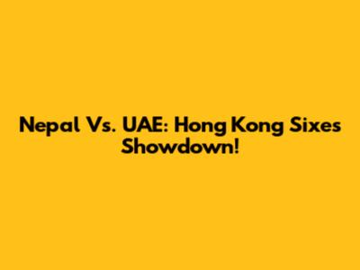Nepal Vs. UAE: Hong Kong Sixes Showdown!