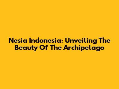 Nesia Indonesia: Unveiling The Beauty Of The Archipelago