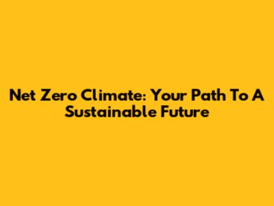 Net Zero Climate: Your Path To A Sustainable Future