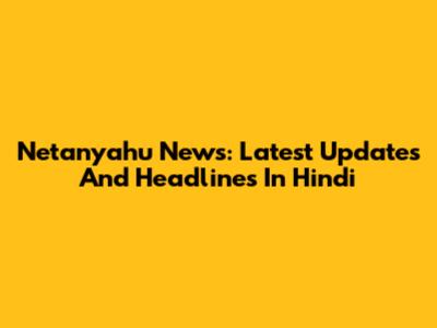 Netanyahu News: Latest Updates And Headlines In Hindi