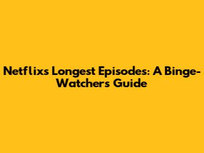 Netflix's Longest Episodes: A Binge-Watcher's Guide