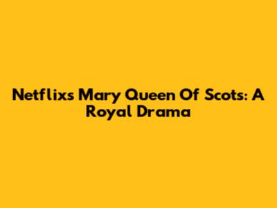 Netflix's Mary Queen Of Scots: A Royal Drama