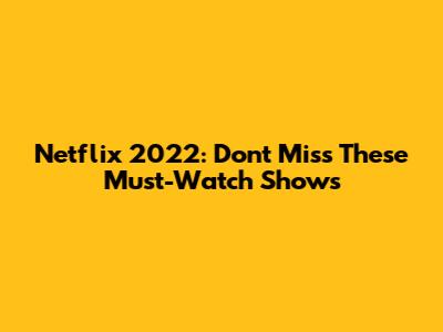 Netflix 2022: Don't Miss These Must-Watch Shows